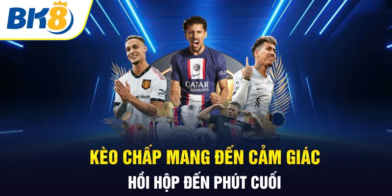Kèo chấp mang đến cảm giác hồi hộp đến phút cuối